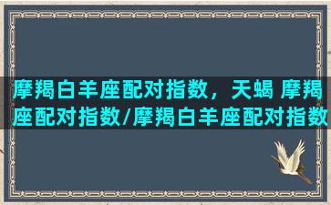 摩羯白羊座配对指数，天蝎 摩羯座配对指数/摩羯白羊座配对指数，天蝎 摩羯座配对指数-我的网站